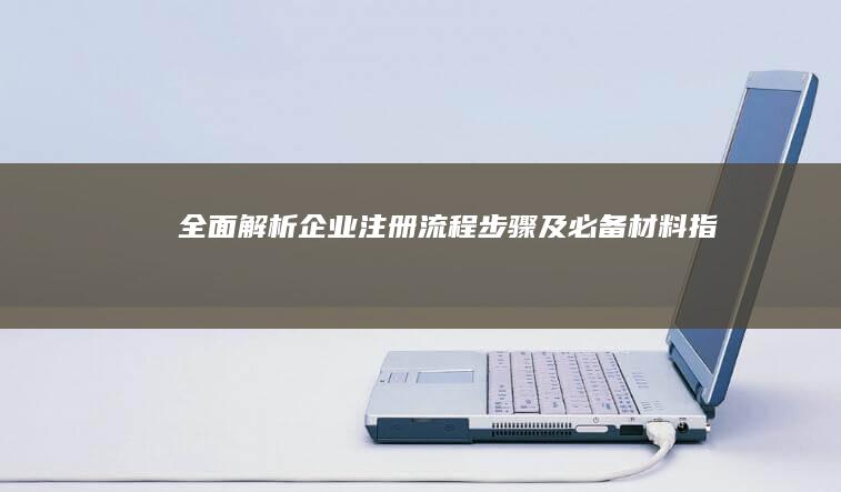 全面解析：企业注册流程步骤及必备材料指南